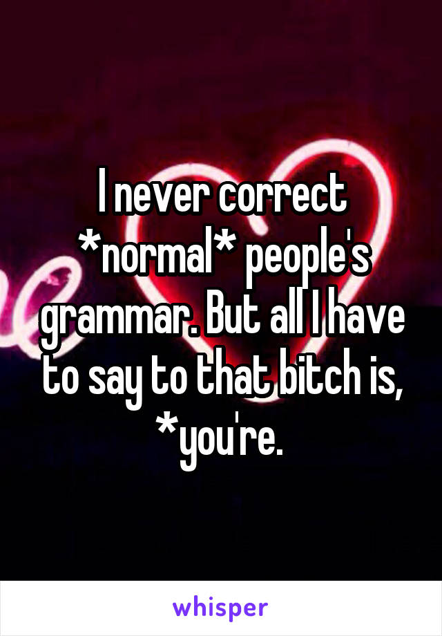 I never correct *normal* people's grammar. But all I have to say to that bitch is, *you're. 