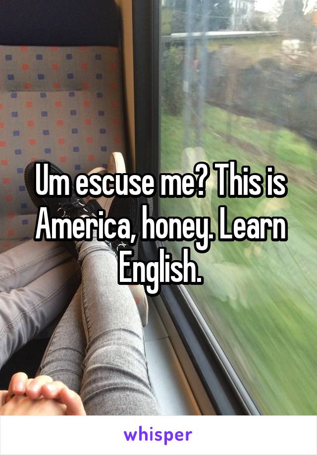 Um escuse me? This is America, honey. Learn English.