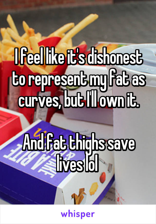 I feel like it's dishonest to represent my fat as curves, but I'll own it.

And fat thighs save lives lol 