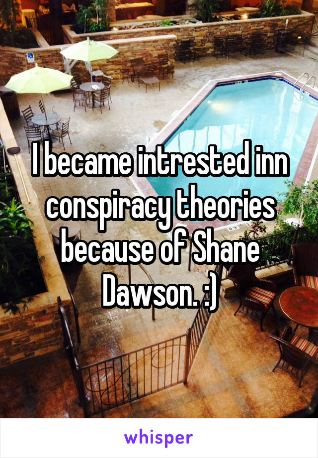 I became intrested inn conspiracy theories because of Shane Dawson. :)