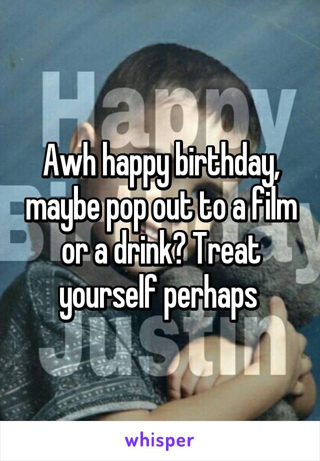 Awh happy birthday, maybe pop out to a film or a drink? Treat yourself perhaps 