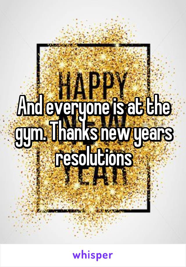 And everyone is at the gym. Thanks new years resolutions