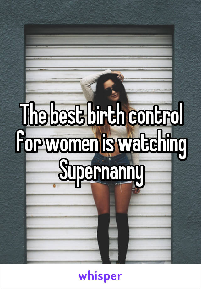 The best birth control for women is watching Supernanny