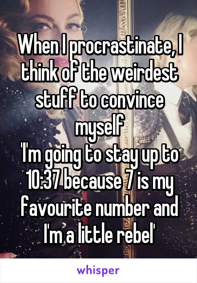 When I procrastinate, I think of the weirdest stuff to convince myself
'I'm going to stay up to 10:37 because 7 is my favourite number and I'm a little rebel'