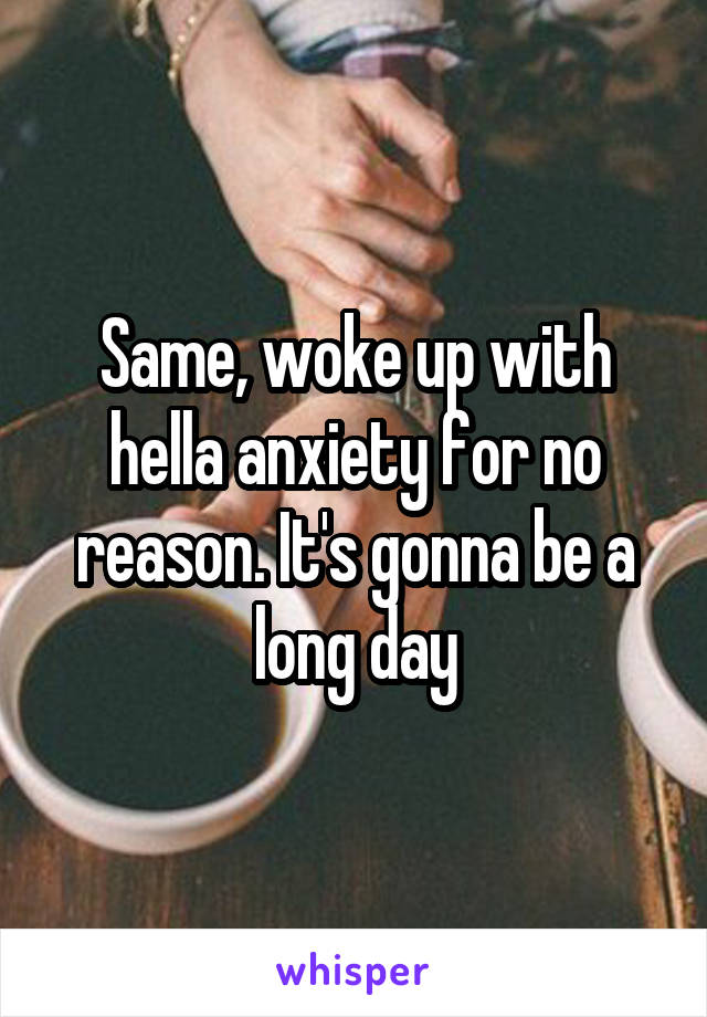 Same, woke up with hella anxiety for no reason. It's gonna be a long day