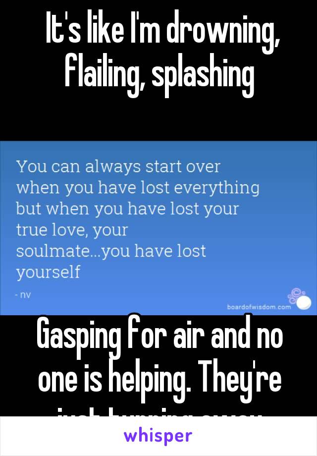  It's like I'm drowning, flailing, splashing





Gasping for air and no one is helping. They're just turning away