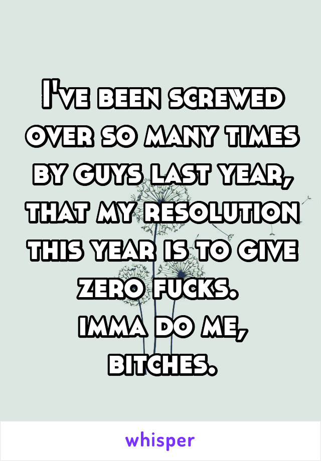 I've been screwed over so many times by guys last year, that my resolution this year is to give zero fucks. 
imma do me, bitches.