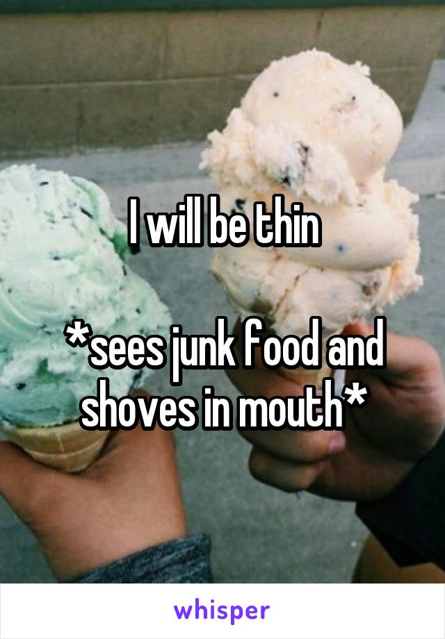 I will be thin

*sees junk food and shoves in mouth*