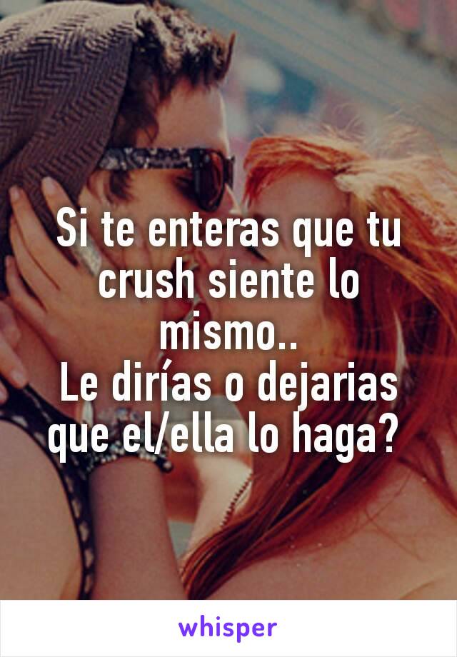 Si te enteras que tu crush siente lo mismo..
Le dirías o dejarias que el/ella lo haga? 