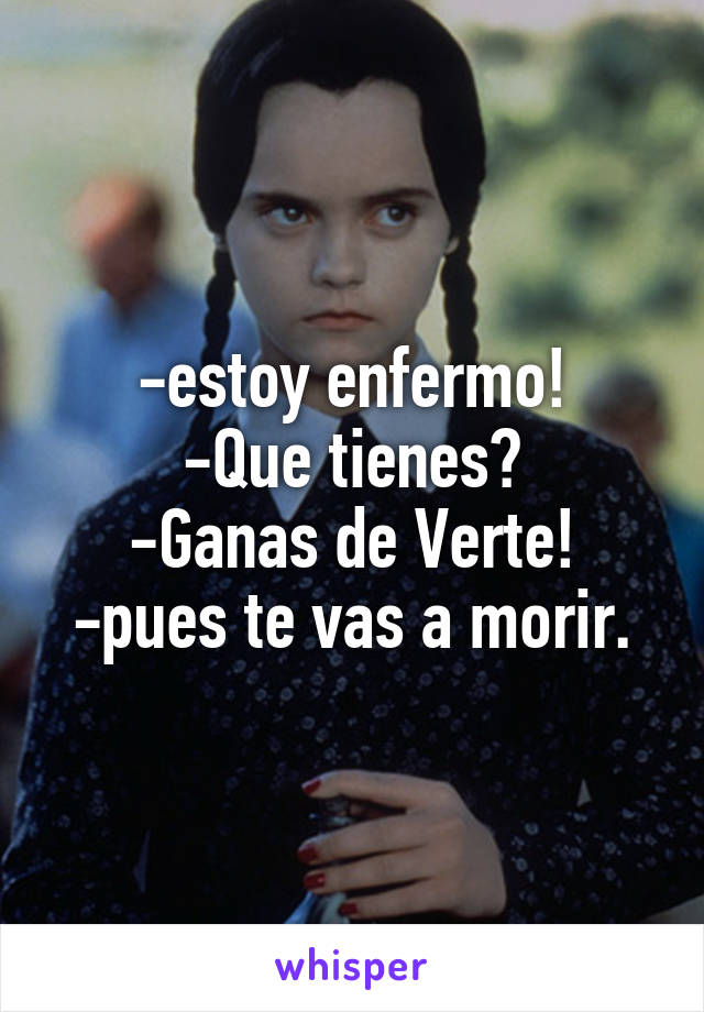 -estoy enfermo!
-Que tienes?
-Ganas de Verte!
-pues te vas a morir.