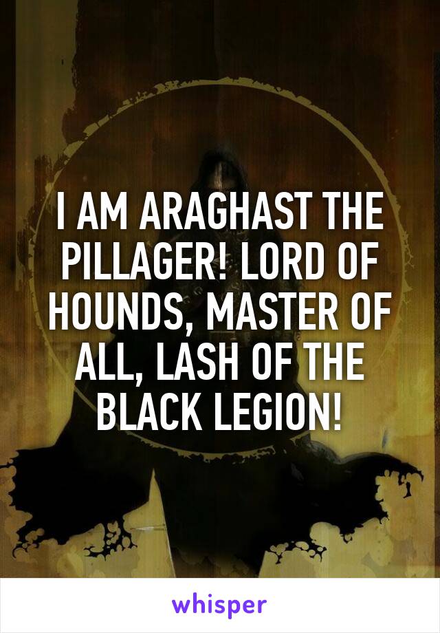 I AM ARAGHAST THE PILLAGER! LORD OF HOUNDS, MASTER OF ALL, LASH OF THE BLACK LEGION!