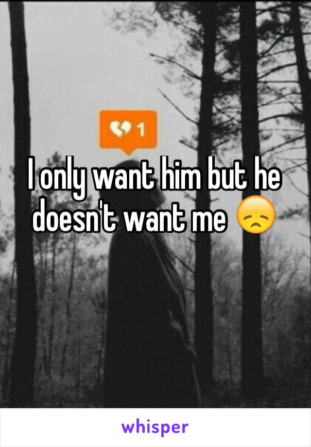 I only want him but he doesn't want me 😞