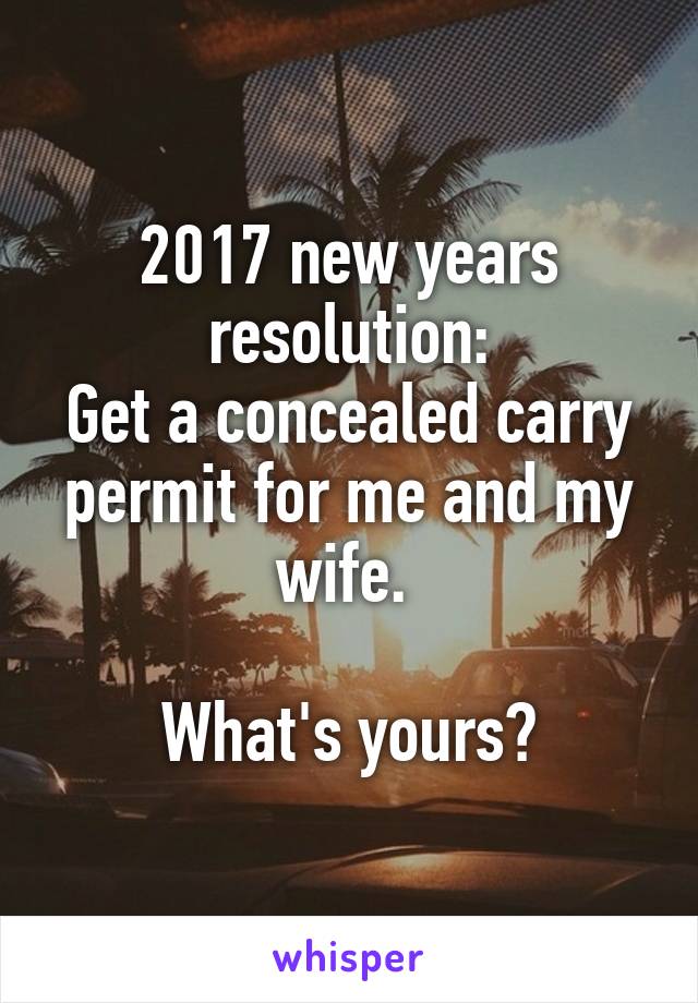 2017 new years resolution:
Get a concealed carry permit for me and my wife. 

What's yours?