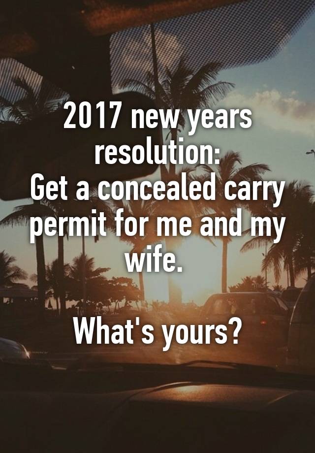 2017 new years resolution:
Get a concealed carry permit for me and my wife. 

What's yours?