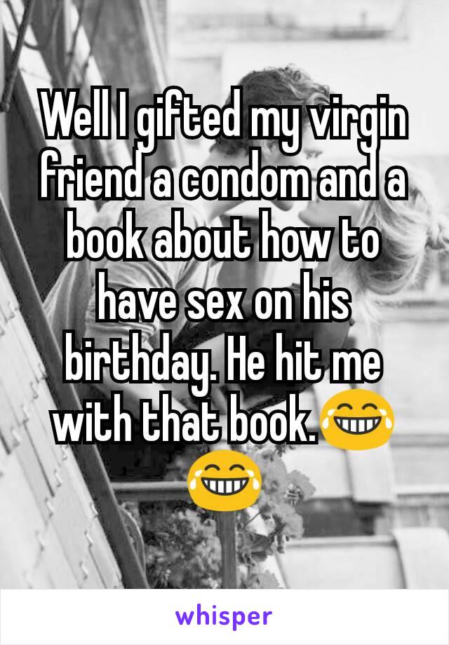 Well I gifted my virgin friend a condom and a book about how to have sex on his birthday. He hit me with that book.😂😂