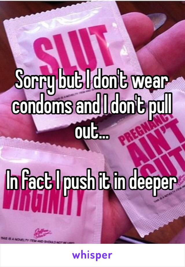 Sorry but I don't wear condoms and I don't pull out… 

In fact I push it in deeper