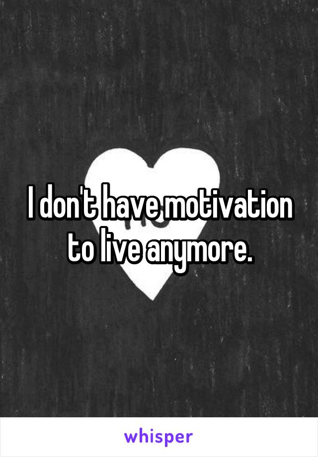 I don't have motivation to live anymore.