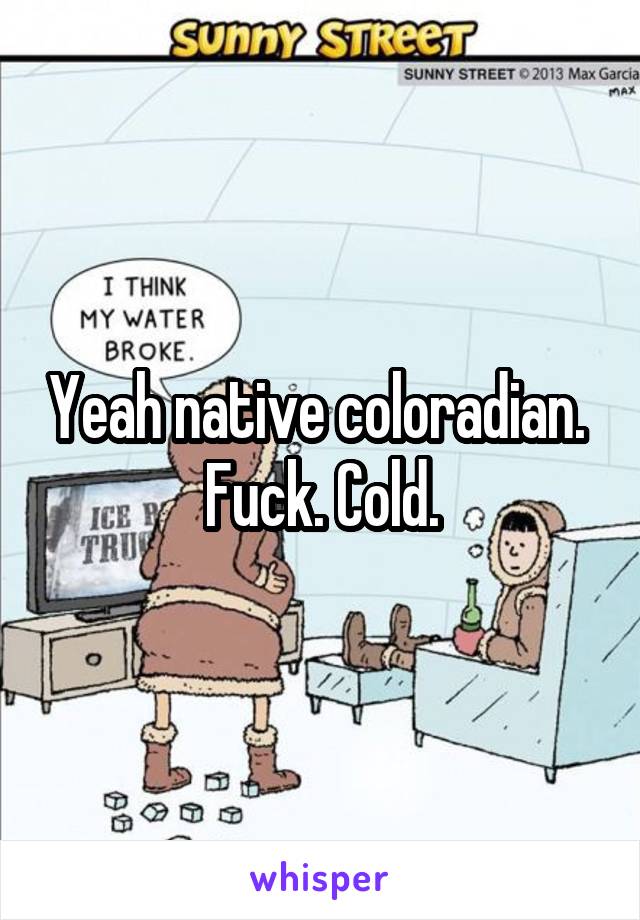 Yeah native coloradian. 
Fuck. Cold.