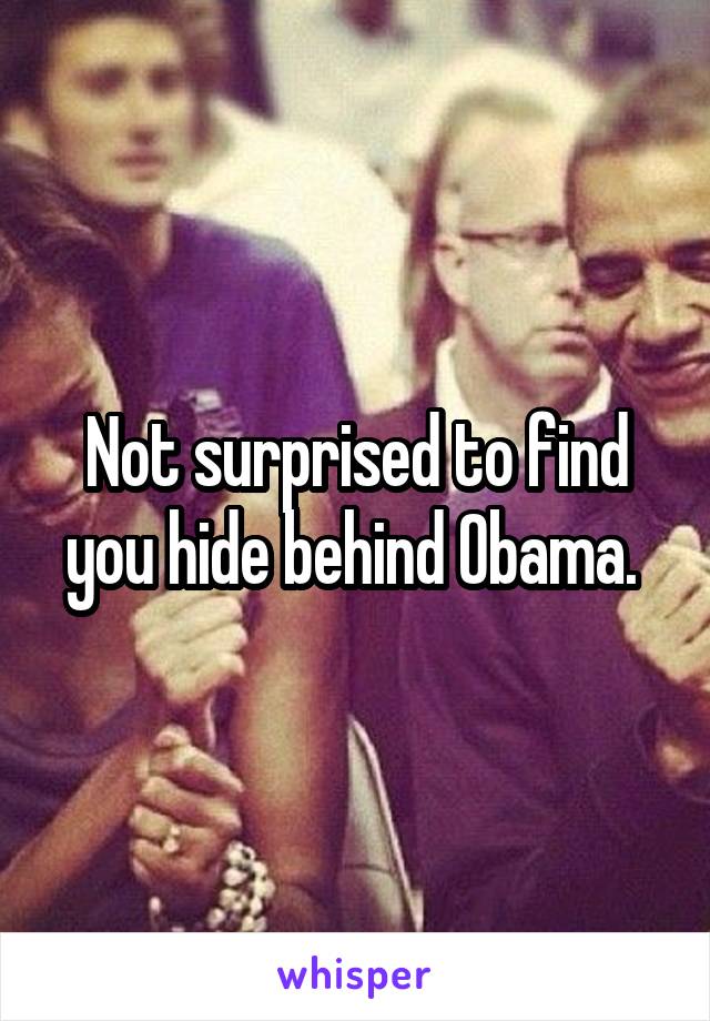 Not surprised to find you hide behind Obama. 