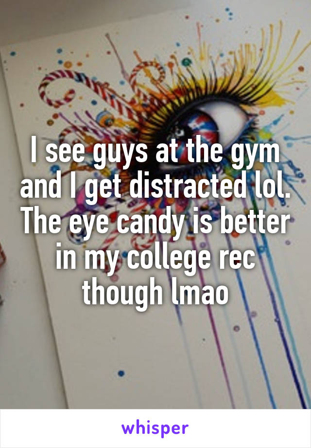 I see guys at the gym and I get distracted lol. The eye candy is better in my college rec though lmao