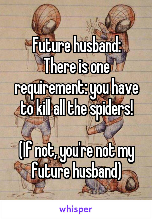 Future husband:
There is one requirement: you have to kill all the spiders!

(If not, you're not my future husband)