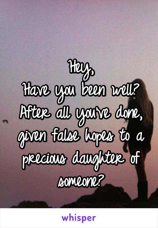 
Hey,
Have you been well?
After all you've done, given false hopes to a precious daughter of someone?