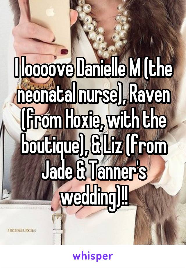 I loooove Danielle M (the neonatal nurse), Raven (from Hoxie, with the boutique), & Liz (from Jade & Tanner's wedding)!!