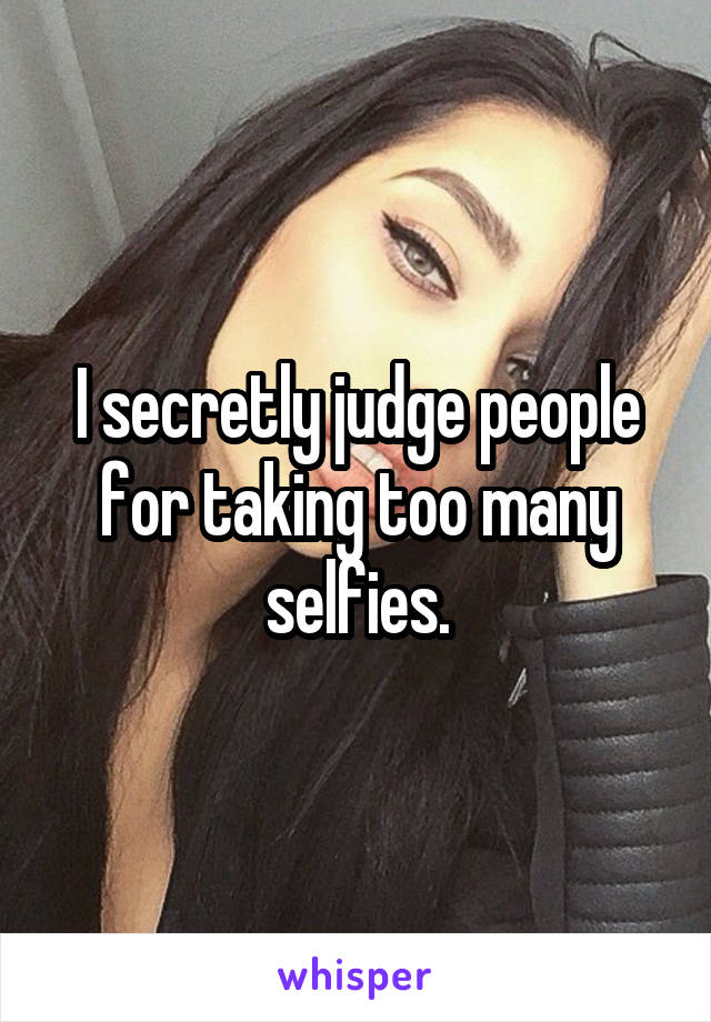 I secretly judge people for taking too many selfies.