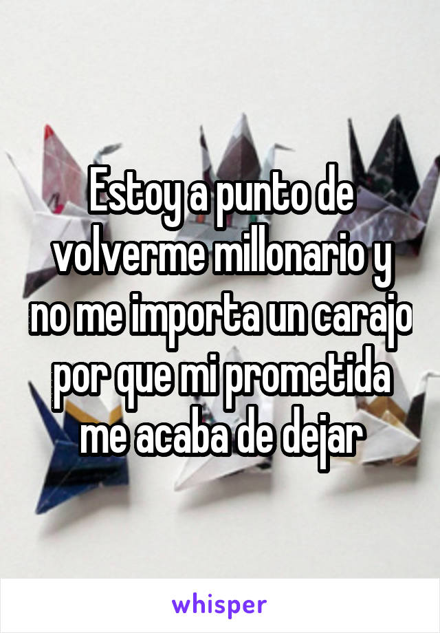 Estoy a punto de volverme millonario y no me importa un carajo por que mi prometida me acaba de dejar