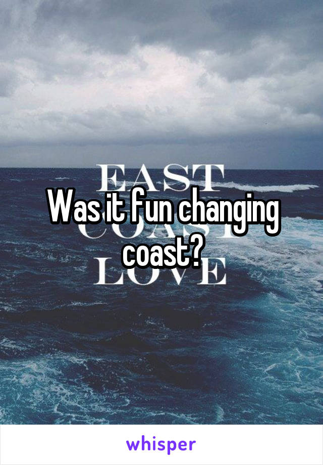 Was it fun changing coast?