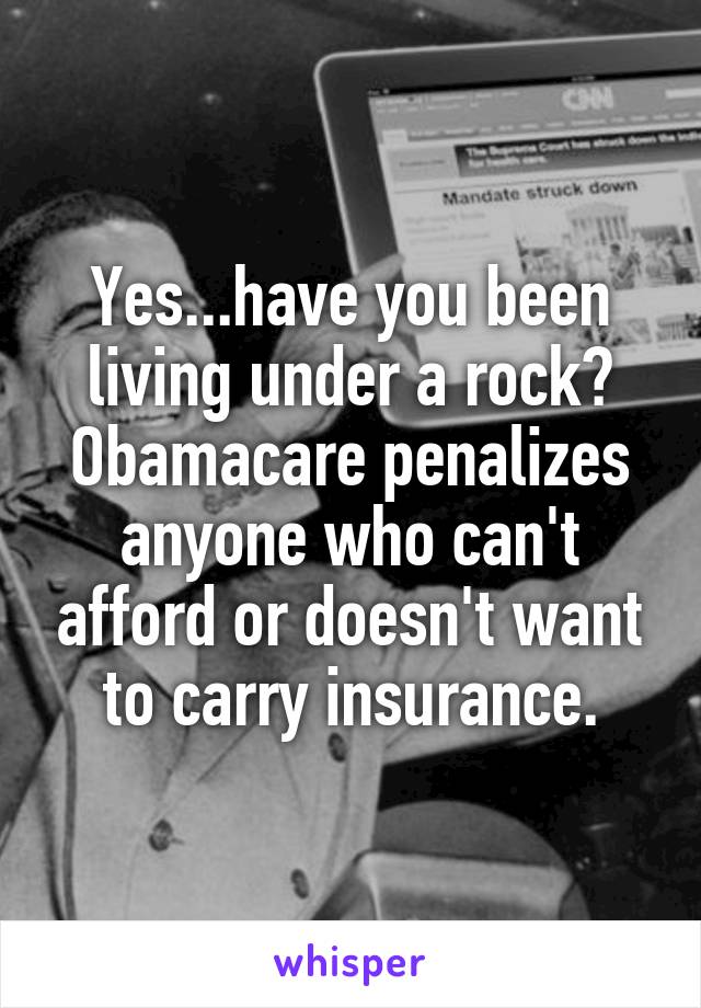 Yes...have you been living under a rock?
Obamacare penalizes anyone who can't afford or doesn't want to carry insurance.