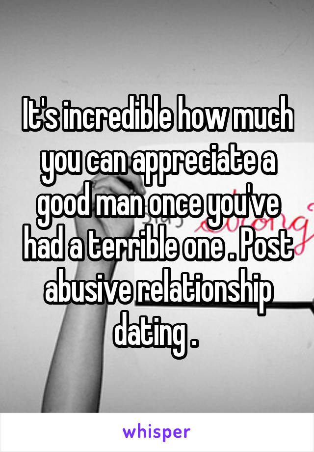 It's incredible how much you can appreciate a good man once you've had a terrible one . Post abusive relationship dating . 