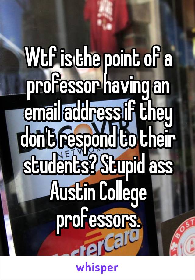 Wtf is the point of a professor having an email address if they don't respond to their students? Stupid ass Austin College professors.