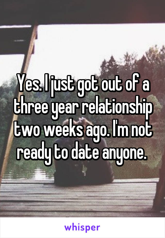 Yes. I just got out of a three year relationship two weeks ago. I'm not ready to date anyone. 