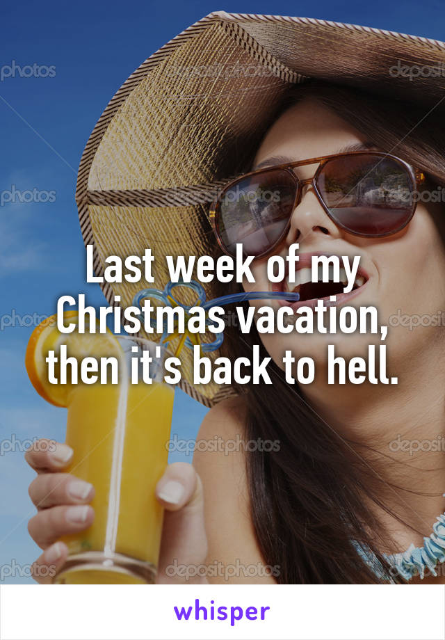 Last week of my Christmas vacation, then it's back to hell.