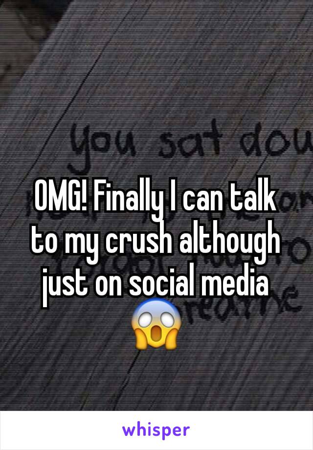 OMG! Finally I can talk to my crush although just on social media 😱