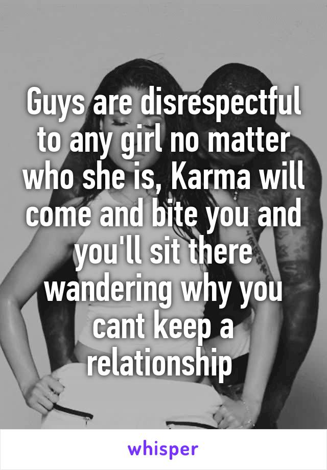 Guys are disrespectful to any girl no matter who she is, Karma will come and bite you and you'll sit there wandering why you cant keep a relationship 