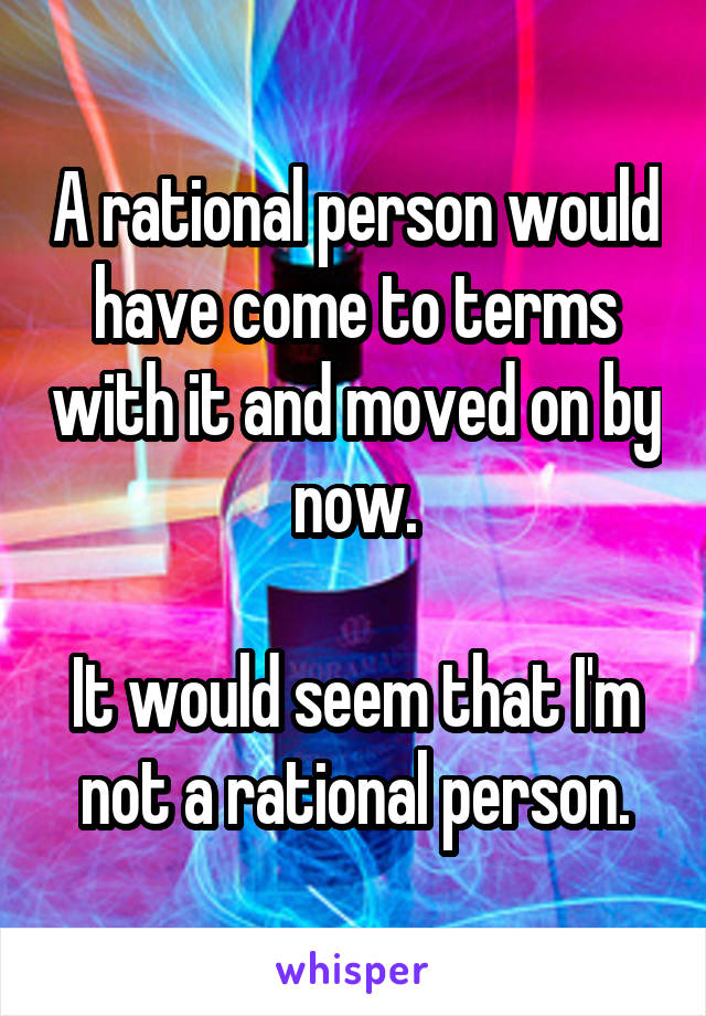 A rational person would have come to terms with it and moved on by now.

It would seem that I'm not a rational person.