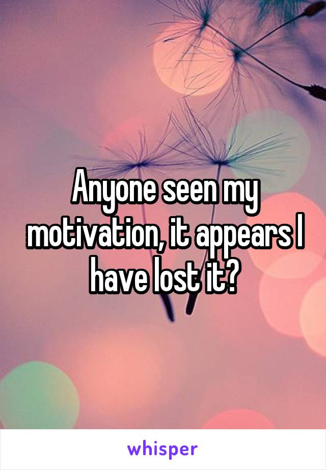 Anyone seen my motivation, it appears I have lost it?