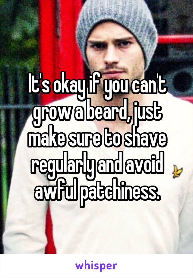 It's okay if you can't grow a beard, just make sure to shave regularly and avoid awful patchiness.