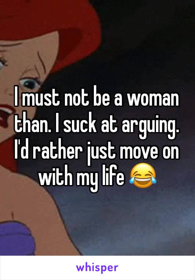 I must not be a woman than. I suck at arguing. I'd rather just move on with my life 😂