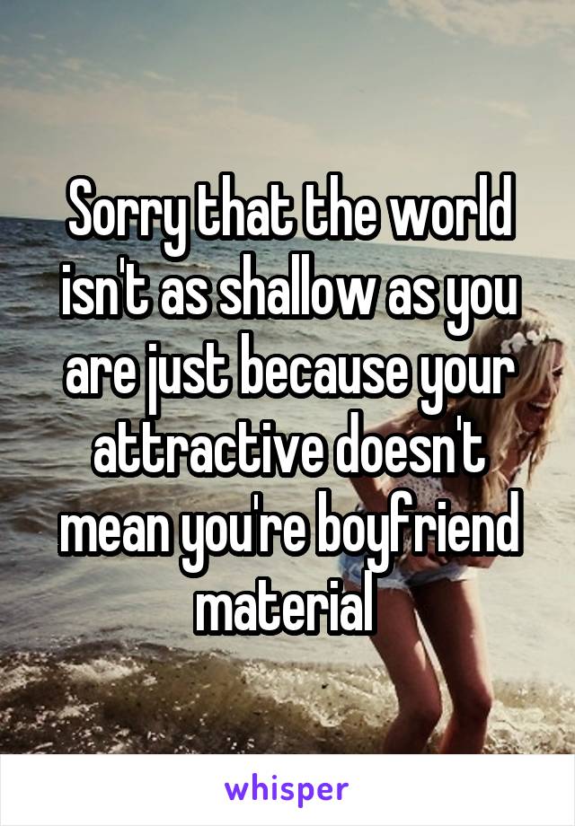 Sorry that the world isn't as shallow as you are just because your attractive doesn't mean you're boyfriend material 