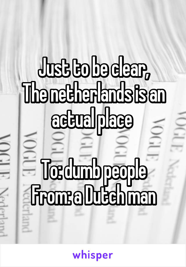 Just to be clear,
The netherlands is an actual place 

To: dumb people
From: a Dutch man