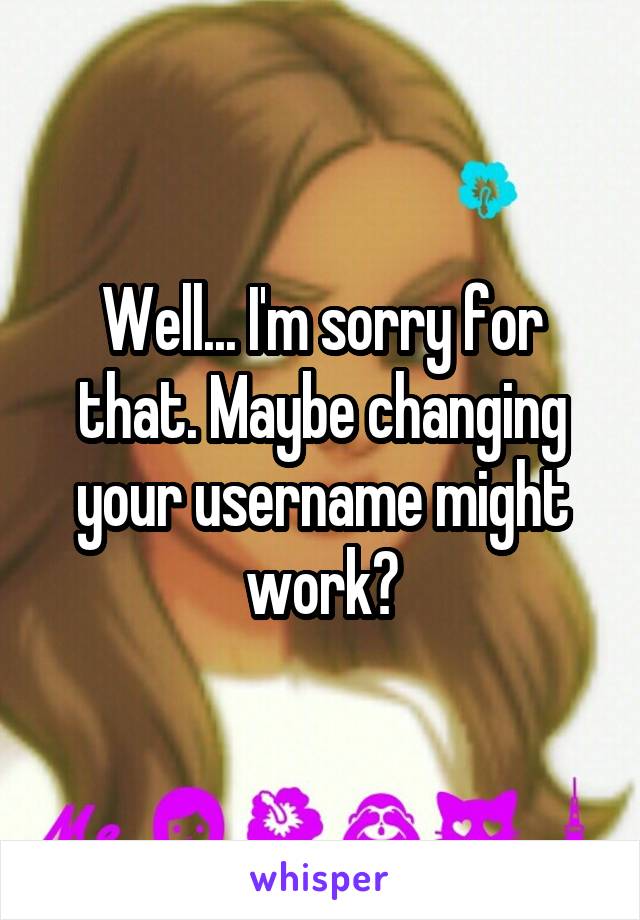 Well... I'm sorry for that. Maybe changing your username might work?