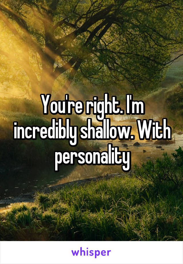 You're right. I'm incredibly shallow. With personality