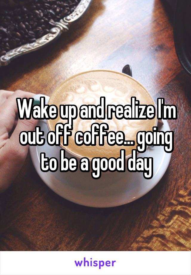 Wake up and realize I'm out off coffee... going to be a good day