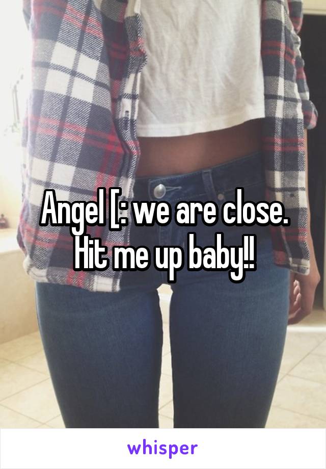 Angel [: we are close. Hit me up baby!!