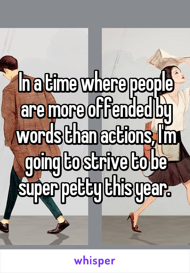 In a time where people are more offended by words than actions, I'm going to strive to be super petty this year. 