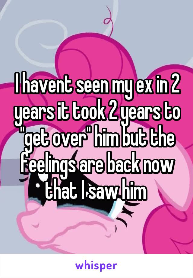 I havent seen my ex in 2 years it took 2 years to "get over" him but the feelings are back now that I saw him 