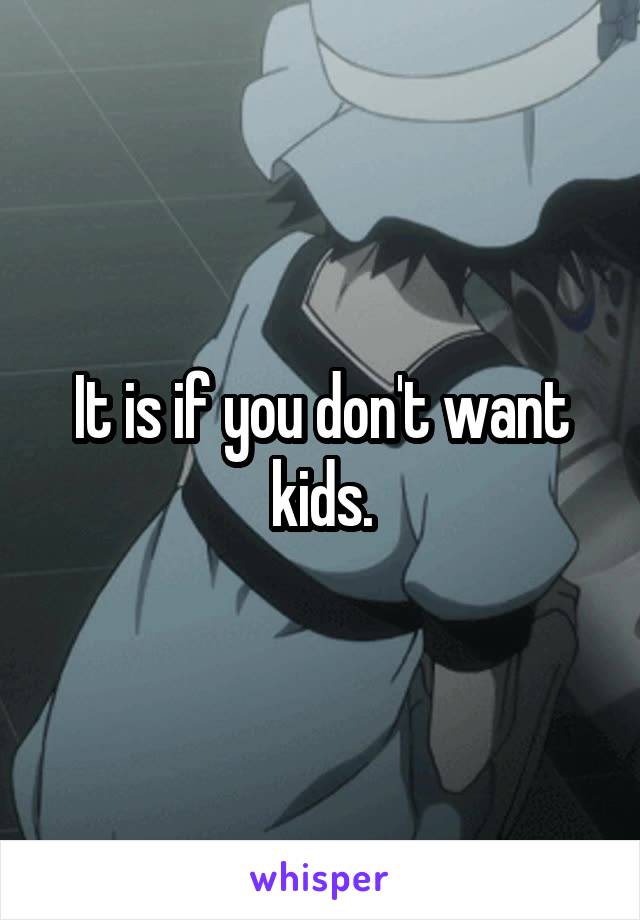 It is if you don't want kids.